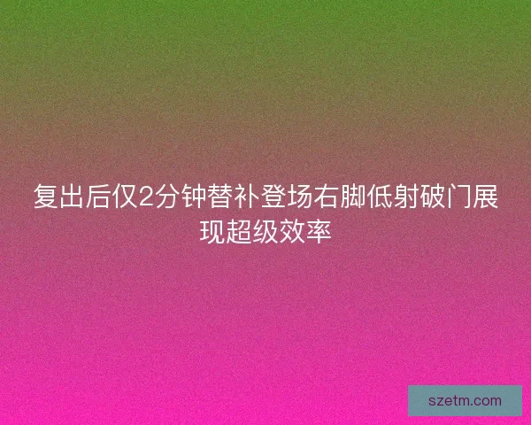复出后仅2分钟替补登场右脚低射破门展现超级效率