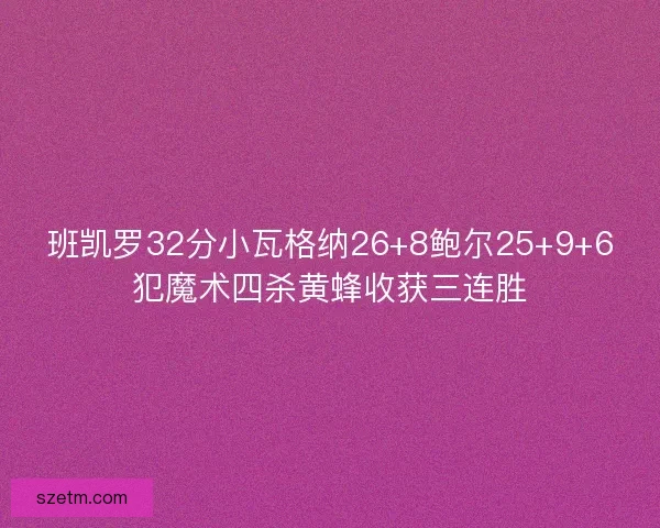 班凯罗32分小瓦格纳26+8鲍尔25+9+6犯魔术四杀黄蜂收获三连胜