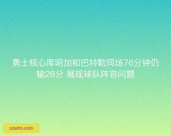 勇士核心库明加和巴特勒同场76分钟仍输28分 展现球队阵容问题