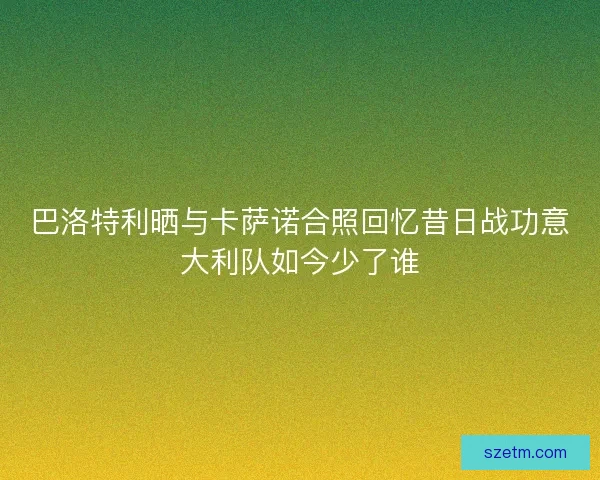 巴洛特利晒与卡萨诺合照回忆昔日战功意大利队如今少了谁