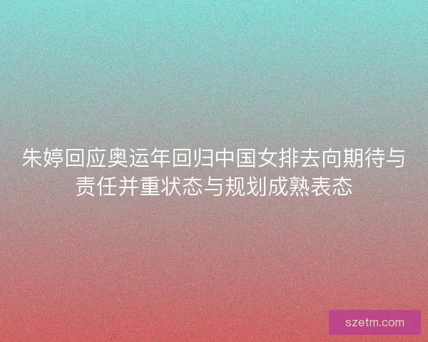 朱婷回应奥运年回归中国女排去向期待与责任并重状态与规划成熟表态
