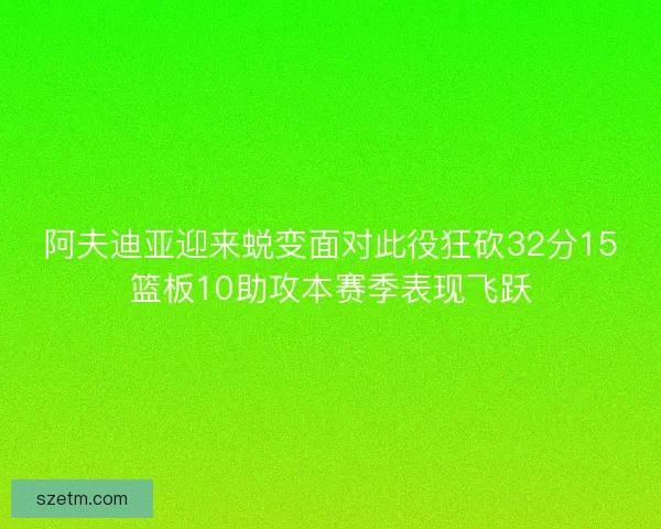 阿夫迪亚迎来蜕变面对此役狂砍32分15篮板10助攻本赛季表现飞跃