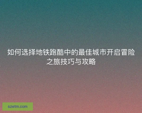 如何选择地铁跑酷中的最佳城市开启冒险之旅技巧与攻略
