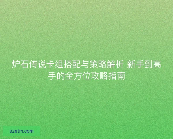 炉石传说卡组搭配与策略解析 新手到高手的全方位攻略指南