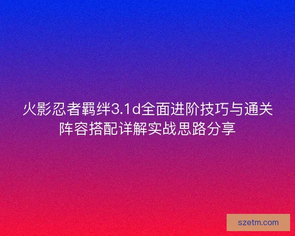 火影忍者羁绊3.1d全面进阶技巧与通关阵容搭配详解实战思路分享