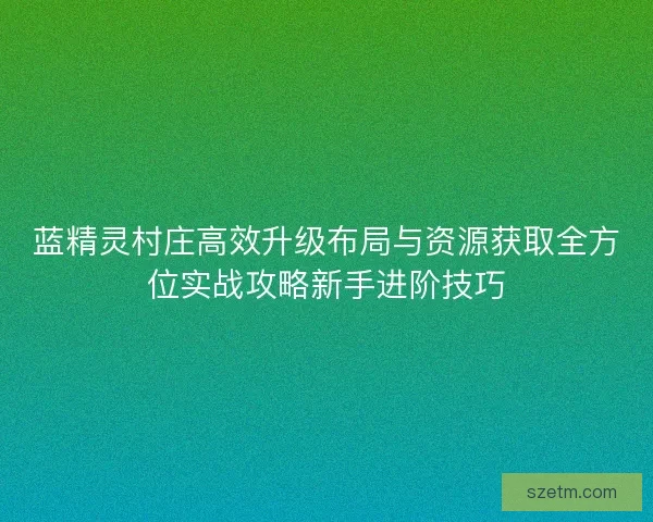 蓝精灵村庄高效升级布局与资源获取全方位实战攻略新手进阶技巧