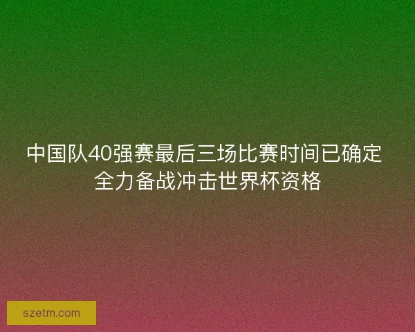 中国队40强赛最后三场比赛时间已确定 全力备战冲击世界杯资格