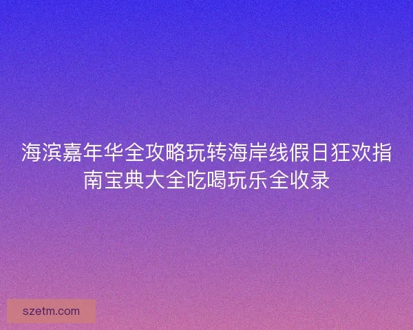 海滨嘉年华全攻略玩转海岸线假日狂欢指南宝典大全吃喝玩乐全收录