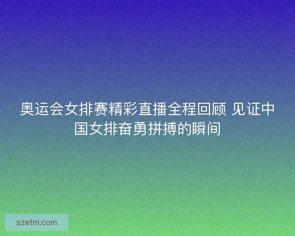 奥运会女排赛精彩直播全程回顾 见证中国女排奋勇拼搏的瞬间