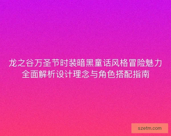 龙之谷万圣节时装暗黑童话风格冒险魅力全面解析设计理念与角色搭配指南