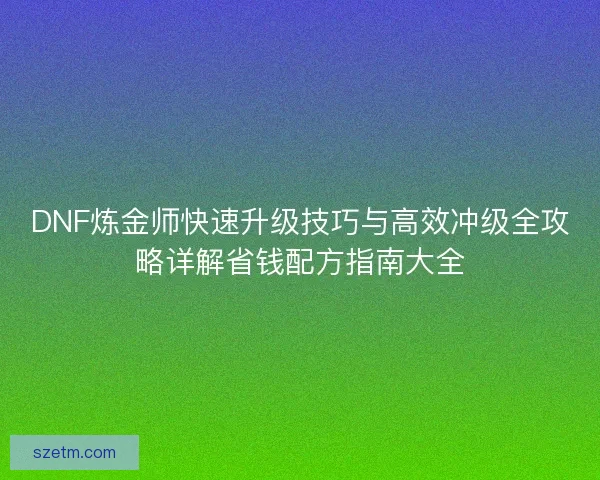 DNF炼金师快速升级技巧与高效冲级全攻略详解省钱配方指南大全