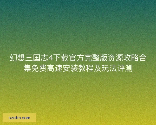 幻想三国志4下载官方完整版资源攻略合集免费高速安装教程及玩法评测