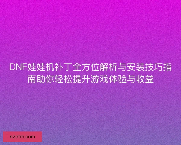 DNF娃娃机补丁全方位解析与安装技巧指南助你轻松提升游戏体验与收益