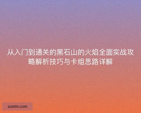 从入门到通关的黑石山的火焰全面实战攻略解析技巧与卡组思路详解