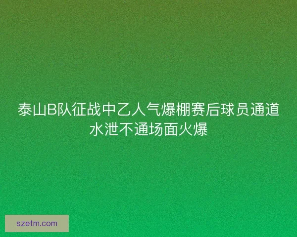 泰山B队征战中乙人气爆棚赛后球员通道水泄不通场面火爆