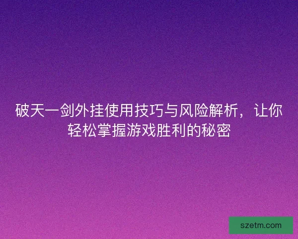 破天一剑外挂使用技巧与风险解析，让你轻松掌握游戏胜利的秘密