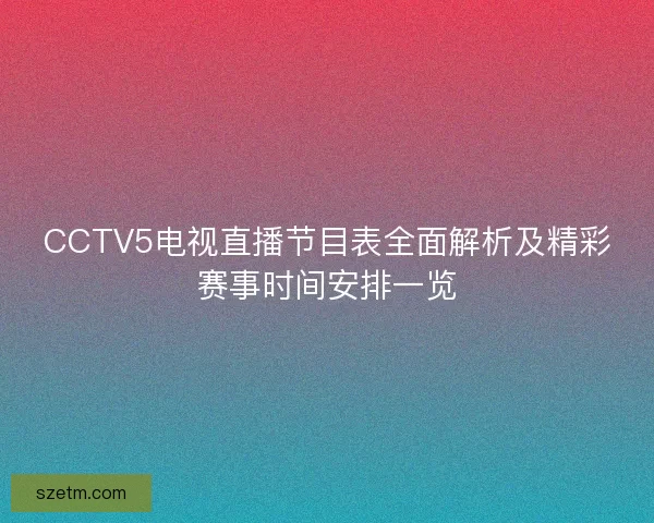 CCTV5电视直播节目表全面解析及精彩赛事时间安排一览