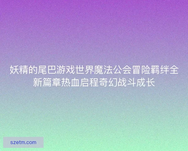 妖精的尾巴游戏世界魔法公会冒险羁绊全新篇章热血启程奇幻战斗成长