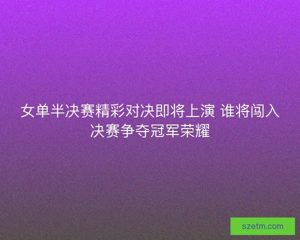 女单半决赛精彩对决即将上演 谁将闯入决赛争夺冠军荣耀