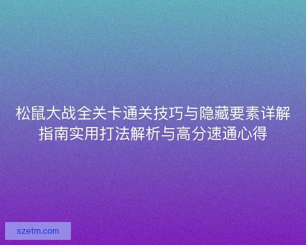松鼠大战全关卡通关技巧与隐藏要素详解指南实用打法解析与高分速通心得