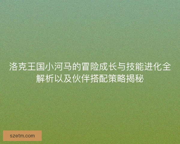 洛克王国小河马的冒险成长与技能进化全解析以及伙伴搭配策略揭秘