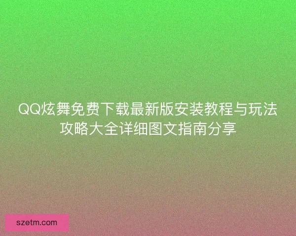 QQ炫舞免费下载最新版安装教程与玩法攻略大全详细图文指南分享