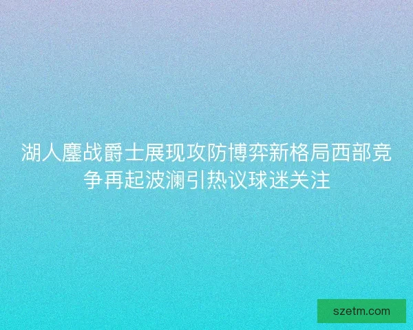 湖人鏖战爵士展现攻防博弈新格局西部竞争再起波澜引热议球迷关注