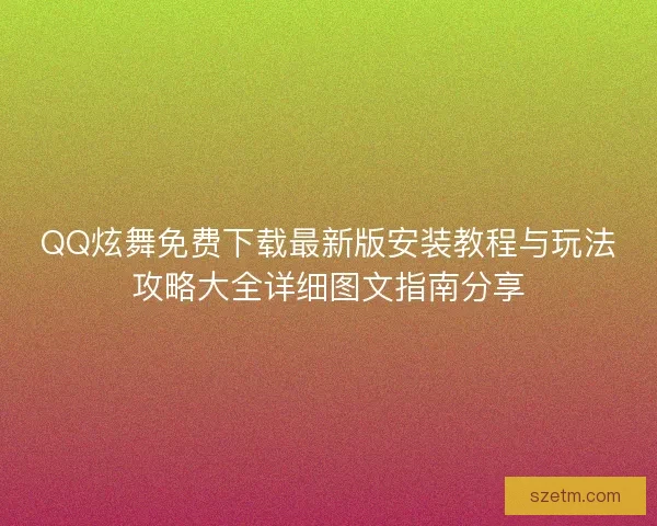 QQ炫舞免费下载最新版安装教程与玩法攻略大全详细图文指南分享
