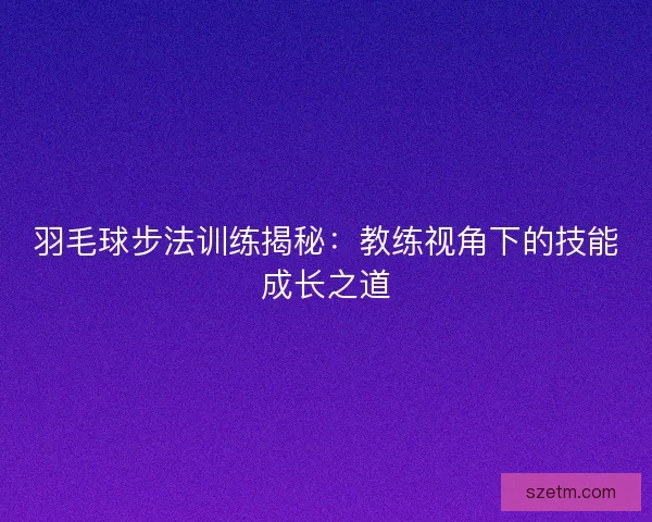 羽毛球步法训练揭秘：教练视角下的技能成长之道
