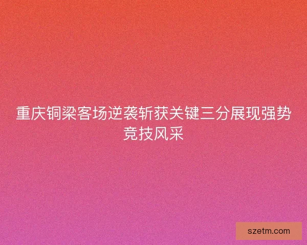 重庆铜梁客场逆袭斩获关键三分展现强势竞技风采