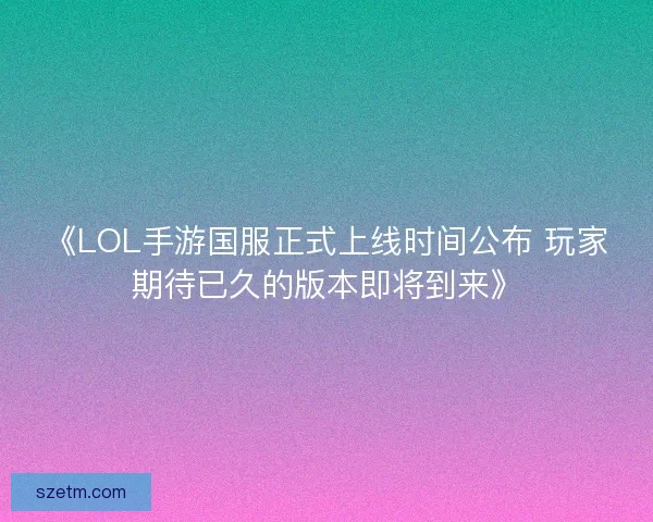 《LOL手游国服正式上线时间公布 玩家期待已久的版本即将到来》