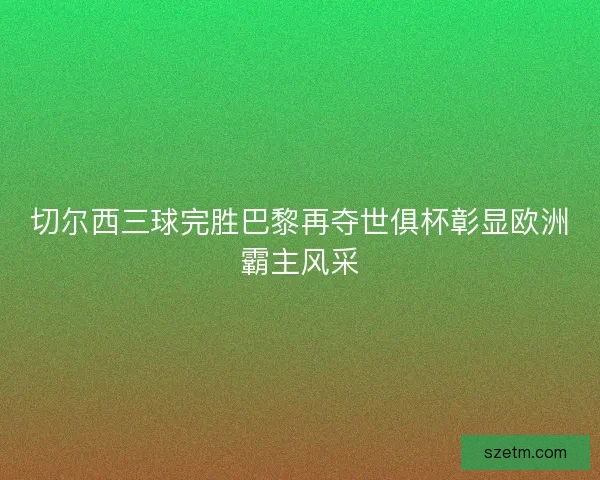 切尔西三球完胜巴黎再夺世俱杯彰显欧洲霸主风采
