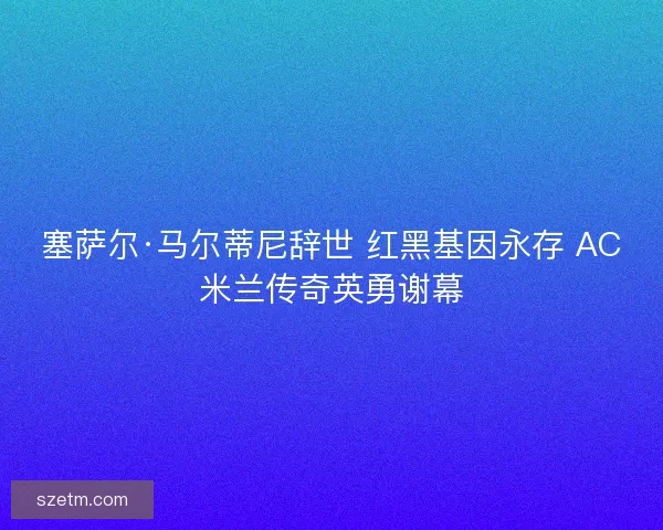 塞萨尔·马尔蒂尼辞世 红黑基因永存 AC米兰传奇英勇谢幕